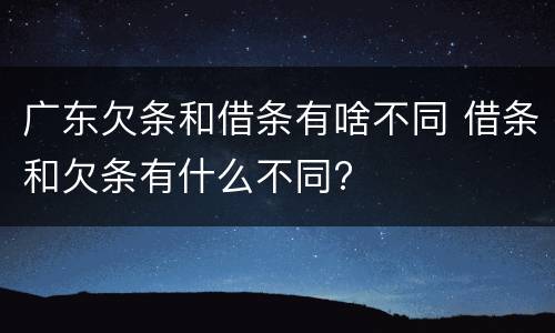 广东欠条和借条有啥不同 借条和欠条有什么不同?