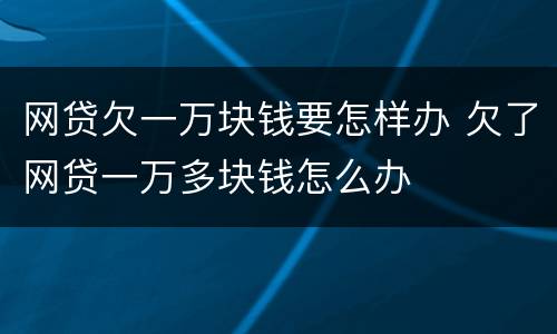 网贷欠一万块钱要怎样办 欠了网贷一万多块钱怎么办