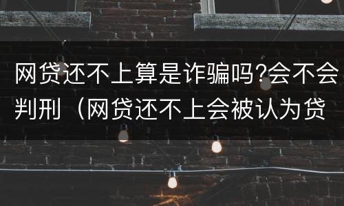 网贷还不上算是诈骗吗?会不会判刑（网贷还不上会被认为贷款诈骗罪吗）