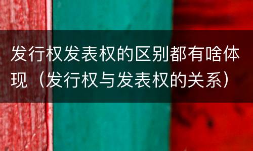 发行权发表权的区别都有啥体现（发行权与发表权的关系）