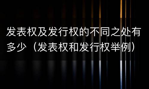 发表权及发行权的不同之处有多少（发表权和发行权举例）