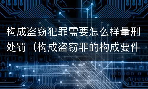 构成盗窃犯罪需要怎么样量刑处罚（构成盗窃罪的构成要件）
