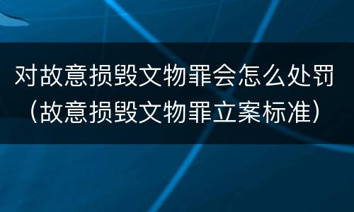 对故意损毁文物罪会怎么处罚（故意损毁文物罪立案标准）