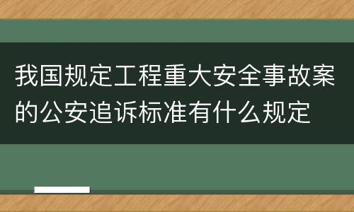 我国规定工程重大安全事故案的公安追诉标准有什么规定