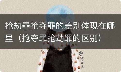 抢劫罪抢夺罪的差别体现在哪里（抢夺罪抢劫罪的区别）