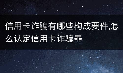 信用卡诈骗有哪些构成要件,怎么认定信用卡诈骗罪