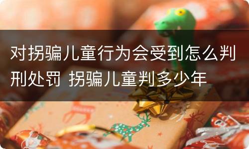 对拐骗儿童行为会受到怎么判刑处罚 拐骗儿童判多少年