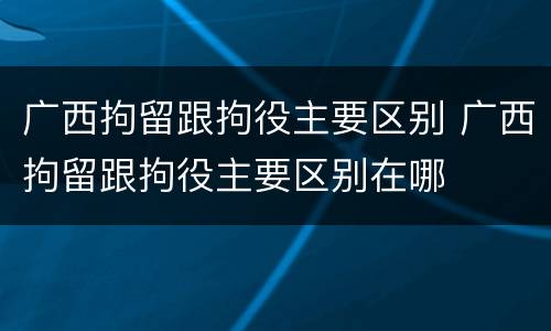 广西拘留跟拘役主要区别 广西拘留跟拘役主要区别在哪
