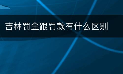 吉林罚金跟罚款有什么区别