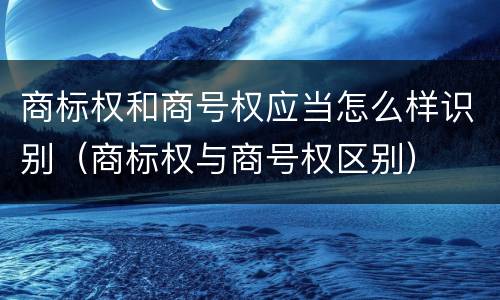 商标权和商号权应当怎么样识别（商标权与商号权区别）