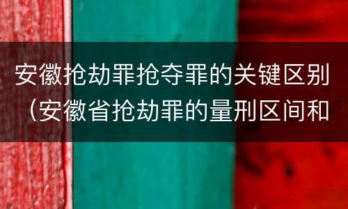 安徽抢劫罪抢夺罪的关键区别（安徽省抢劫罪的量刑区间和量刑情节）