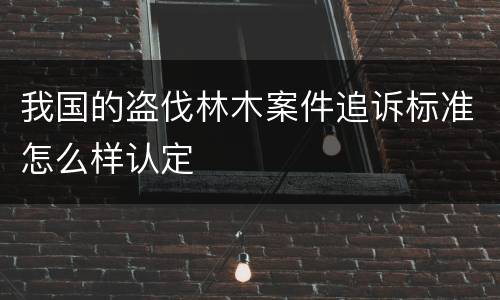 我国的盗伐林木案件追诉标准怎么样认定