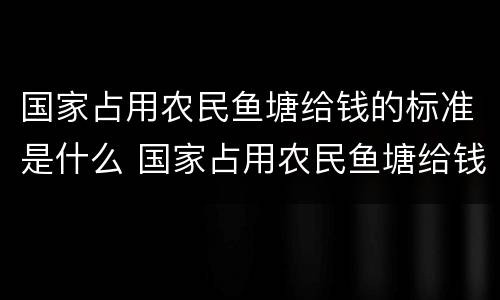 国家占用农民鱼塘给钱的标准是什么 国家占用农民鱼塘给钱的标准是什么呢