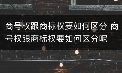 商号权跟商标权要如何区分 商号权跟商标权要如何区分呢