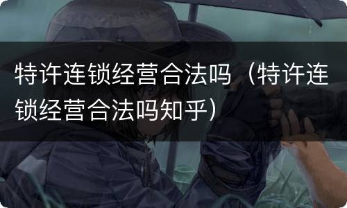 特许连锁经营合法吗（特许连锁经营合法吗知乎）