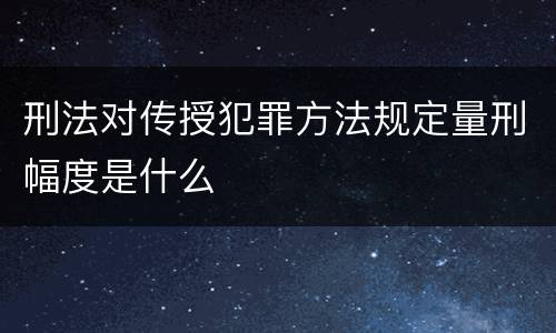 刑法对传授犯罪方法规定量刑幅度是什么