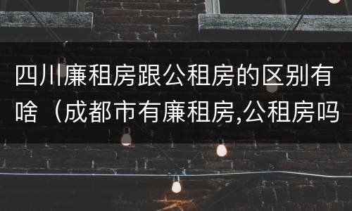 四川廉租房跟公租房的区别有啥（成都市有廉租房,公租房吗?有些什么条件?）
