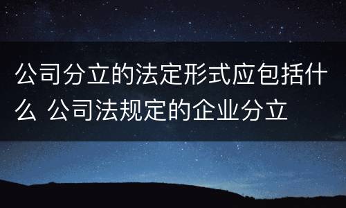 公司分立的法定形式应包括什么 公司法规定的企业分立