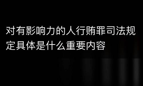 对有影响力的人行贿罪司法规定具体是什么重要内容