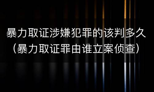 暴力取证涉嫌犯罪的该判多久（暴力取证罪由谁立案侦查）