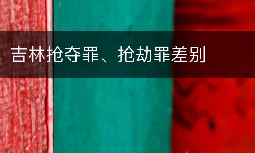 吉林抢夺罪、抢劫罪差别