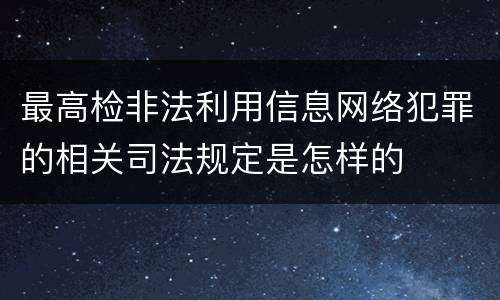 最高检非法利用信息网络犯罪的相关司法规定是怎样的