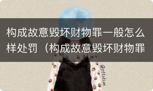构成故意毁坏财物罪一般怎么样处罚（构成故意毁坏财物罪一般怎么样处罚呢）
