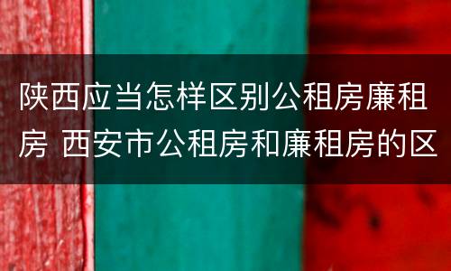 陕西应当怎样区别公租房廉租房 西安市公租房和廉租房的区别