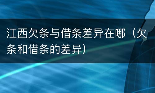 江西欠条与借条差异在哪（欠条和借条的差异）