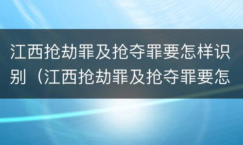 江西抢劫罪及抢夺罪要怎样识别（江西抢劫罪及抢夺罪要怎样识别案件）