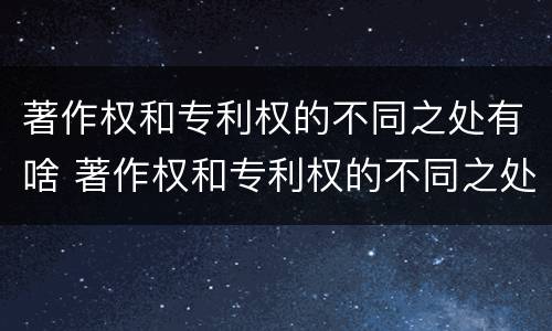 著作权和专利权的不同之处有啥 著作权和专利权的不同之处有啥作用