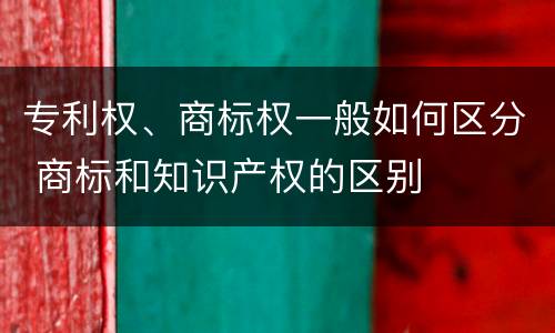 专利权、商标权一般如何区分 商标和知识产权的区别