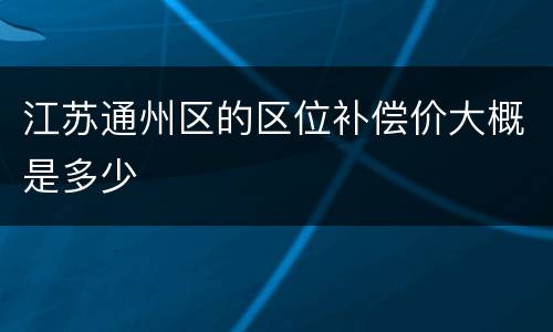 江苏通州区的区位补偿价大概是多少