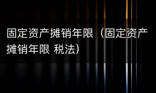 固定资产摊销年限（固定资产摊销年限 税法）