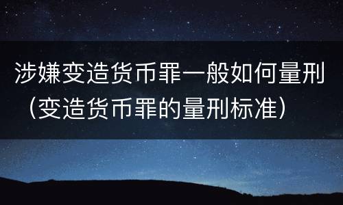 涉嫌变造货币罪一般如何量刑（变造货币罪的量刑标准）