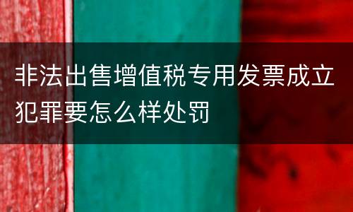 非法出售增值税专用发票成立犯罪要怎么样处罚