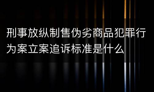 刑事放纵制售伪劣商品犯罪行为案立案追诉标准是什么