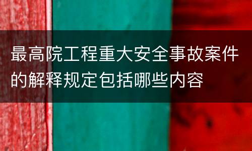最高院工程重大安全事故案件的解释规定包括哪些内容