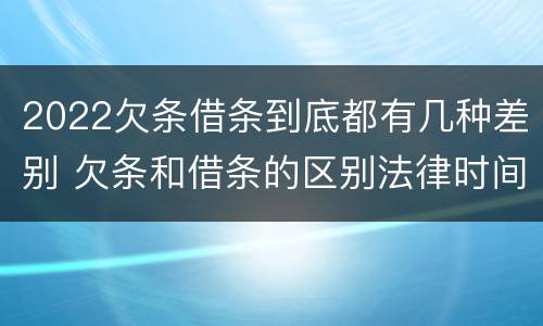 2022欠条借条到底都有几种差别 欠条和借条的区别法律时间多少年