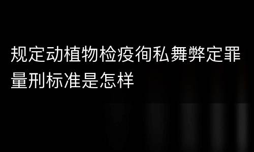 规定动植物检疫徇私舞弊定罪量刑标准是怎样