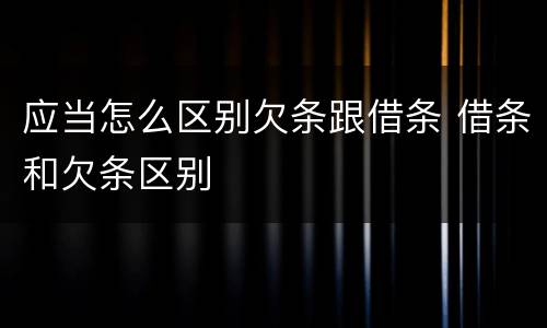 应当怎么区别欠条跟借条 借条和欠条区别
