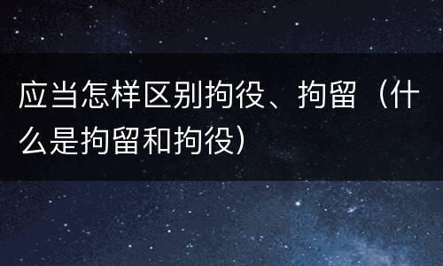 应当怎样区别拘役、拘留（什么是拘留和拘役）