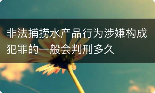 非法捕捞水产品行为涉嫌构成犯罪的一般会判刑多久