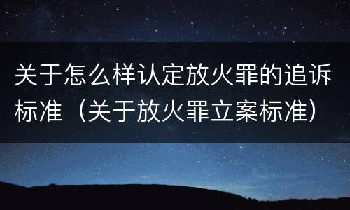 关于怎么样认定放火罪的追诉标准（关于放火罪立案标准）