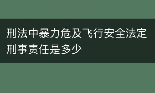 刑法中暴力危及飞行安全法定刑事责任是多少