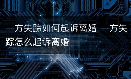 一方失踪如何起诉离婚 一方失踪怎么起诉离婚