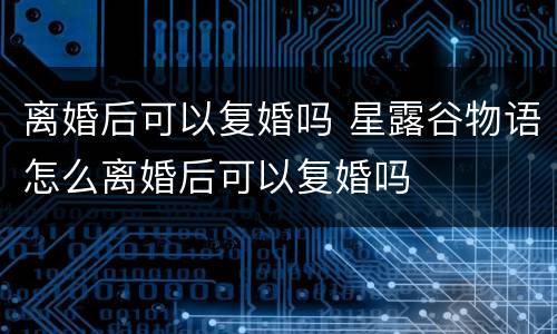 离婚后可以复婚吗 星露谷物语怎么离婚后可以复婚吗