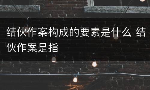 结伙作案构成的要素是什么 结伙作案是指