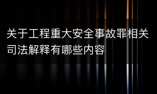 关于工程重大安全事故罪相关司法解释有哪些内容