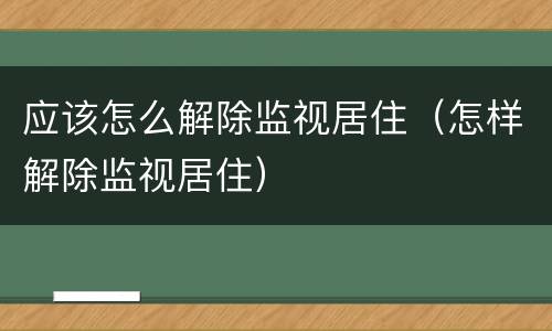 应该怎么解除监视居住（怎样解除监视居住）